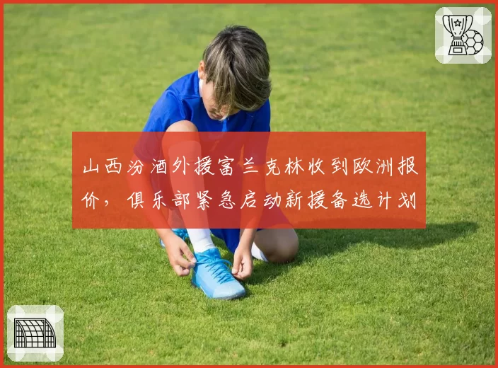 山西汾酒外援富兰克林收到欧洲报价，俱乐部紧急启动新援备选计划