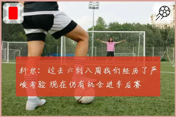 科尔：过去六到八周我们经历了严峻考验 现在仍有机会进季后赛