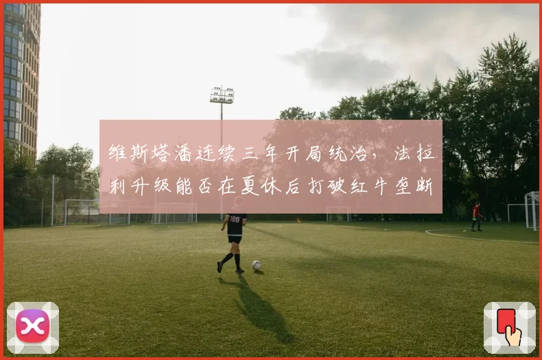 维斯塔潘连续三年开局统治，法拉利升级能否在夏休后打破红牛垄断？