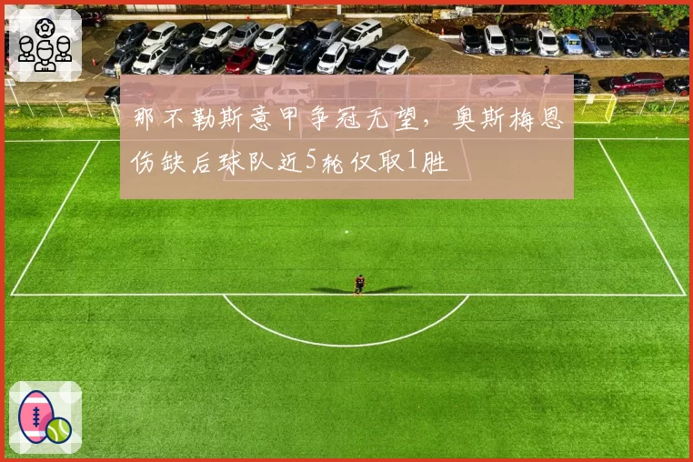 那不勒斯意甲争冠无望，奥斯梅恩伤缺后球队近5轮仅取1胜