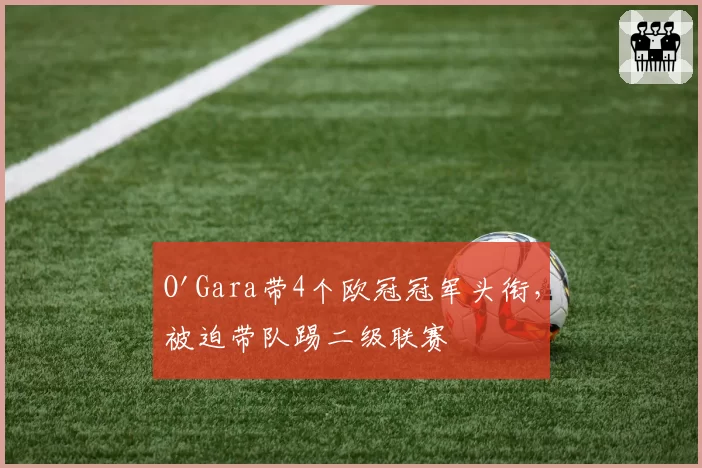 O'Gara带4个欧冠冠军头衔,被迫带队踢二级联赛