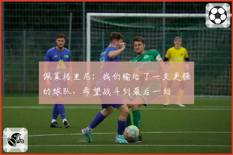 佩莱格里尼：我们输给了一支更强的球队，希望战斗到最后一刻