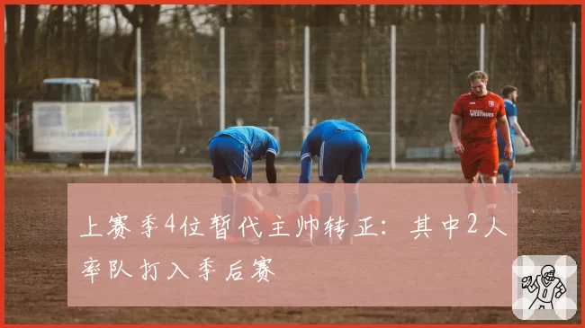 上赛季4位暂代主帅转正:其中2人率队打入季后赛