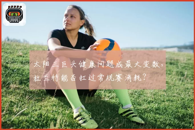 太阳三巨头健康问题成最大变数，杜兰特能否扛过常规赛消耗？