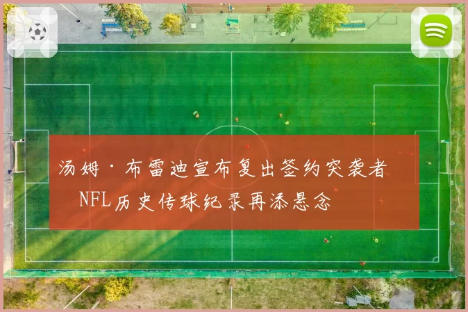 汤姆·布雷迪宣布复出签约突袭者,NFL历史传球纪录再添悬念