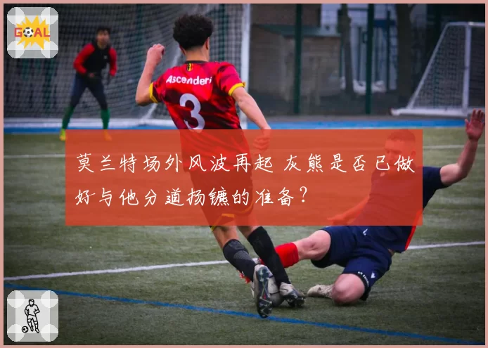 莫兰特场外风波再起 灰熊是否已做好与他分道扬镳的准备?