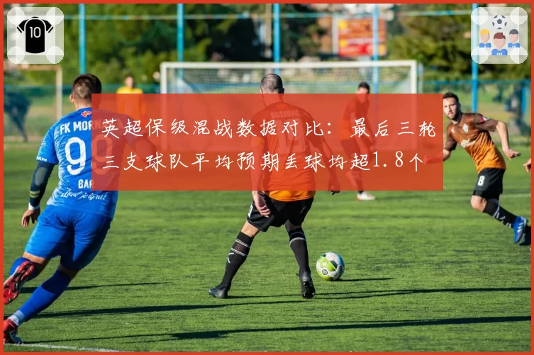 英超保级混战数据对比：最后三轮三支球队平均预期丢球均超1.8个