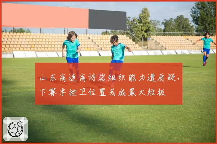 山东高速高诗岩组织能力遭质疑，下赛季控卫位置或成最大短板