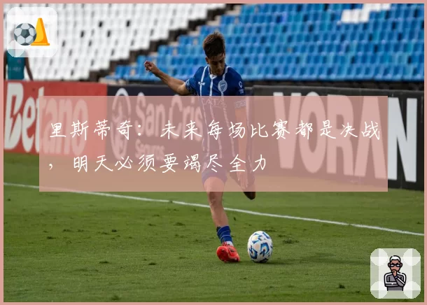 里斯蒂奇：未来每场比赛都是决战，明天必须要竭尽全力