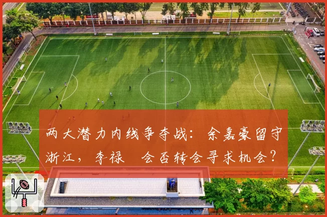 两大潜力内线争夺战：余嘉豪留守浙江，李禄曈会否转会寻求机会？